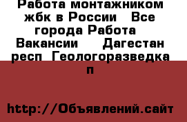 Работа монтажником жбк в России - Все города Работа » Вакансии   . Дагестан респ.,Геологоразведка п.